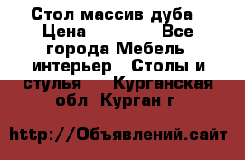 Стол массив дуба › Цена ­ 17 000 - Все города Мебель, интерьер » Столы и стулья   . Курганская обл.,Курган г.